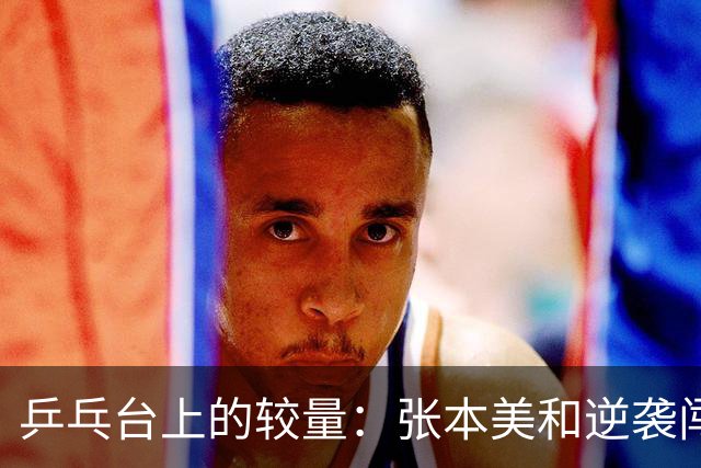乒乓台上的较量：张本美和逆袭闯入八强