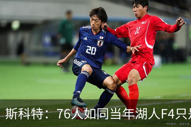 斯科特：76人如同当年湖人F4只是纸面上华丽