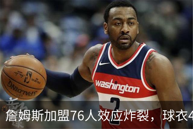 詹姆斯加盟76人效应炸裂，球衣48小时创销售纪录，费城物价门票暴涨4倍