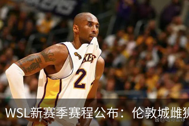 WSL新赛季赛程公布：伦敦城雌狮揭幕战迎战曼联，普特拉斯首秀引关注